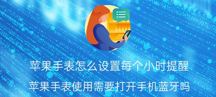 苹果手表怎么设置每个小时提醒 苹果手表使用需要打开手机蓝牙吗？